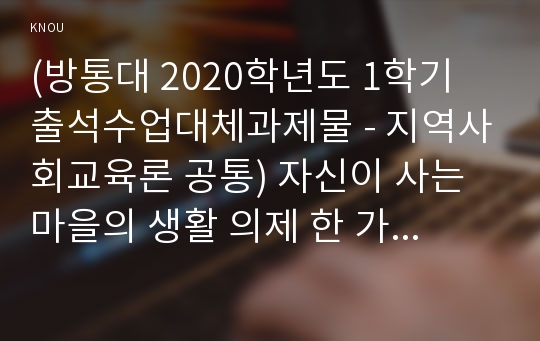 (방통대 2020학년도 1학기 출석수업대체과제물 - 지역사회교육론 공통) 자신이 사는 마을의 생활 의제 한 가지를 제시하고, 이 의제에 관심을 갖게 된 배경과 자신의 해결 방안, 절차를 기술한 실습보고서를 제출하시오.