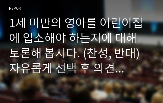 1세 미만의 영아를 어린이집에 입소해야 하는지에 대해 토론해 봅시다. (찬성, 반대) 자유롭게 선택 후 의견을 작성하세요