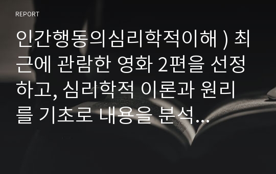 인간행동의심리학적이해 ) 최근에 관람한 영화 2편을 선정하고, 심리학적 이론과 원리를 기초로 내용을 분석하시오.