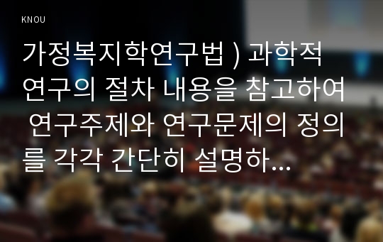 가정복지학연구법 ) 과학적 연구의 절차 내용을 참고하여 연구주제와 연구문제의 정의를 각각 간단히 설명하고, 학생 자신이 지금까지 가정복지학전공 학습에서 관심이 있는 연구주제를 1가지 선정