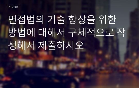 면접법의 기술 향상을 위한 방법에 대해서 구체적으로 작성해서 제출하시오