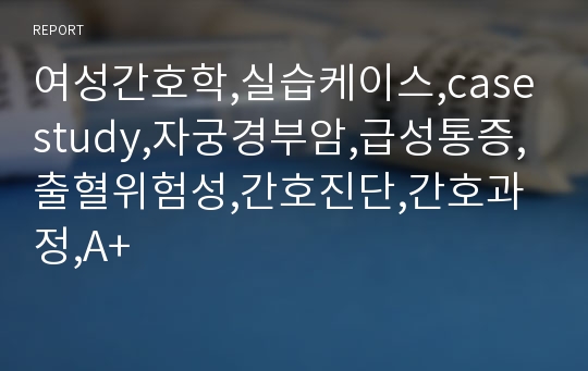 여성간호학,실습케이스,case study,자궁경부암,급성통증,출혈위험성,간호진단,간호과정,A+