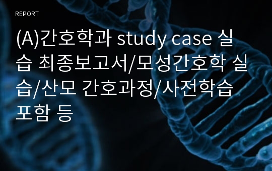 (A)간호학과 study case 실습 최종보고서/모성간호학 실습/산모 간호과정/사전학습 포함 등