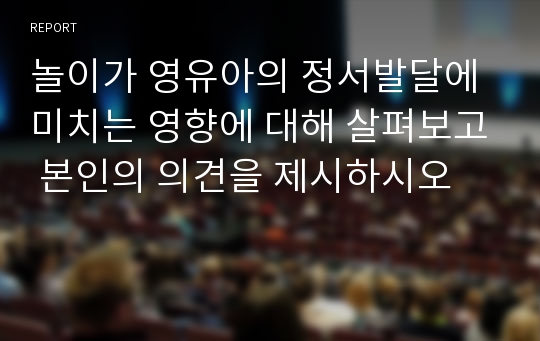 놀이가 영유아의 정서발달에 미치는 영향에 대해 살펴보고 본인의 의견을 제시하시오