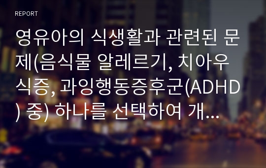 영유아의 식생활과 관련된 문제(음식물 알레르기, 치아우식증, 과잉행동증후군(ADHD) 중) 하나를 선택하여 개념과 원인, 예방