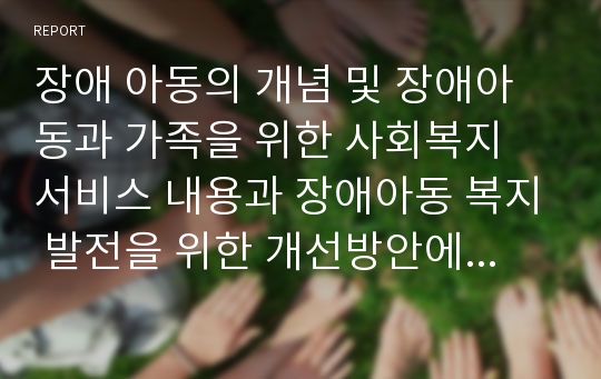 장애 아동의 개념 및 장애아동과 가족을 위한 사회복지 서비스 내용과 장애아동 복지 발전을 위한 개선방안에 대해