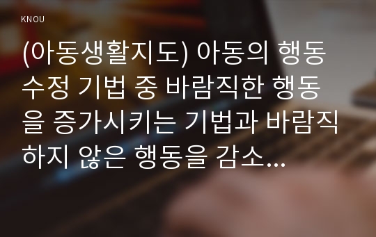 (아동생활지도) 아동의 행동 수정 기법 중 바람직한 행동을 증가시키는 기법과 바람직하지 않은 행동을 감소시키는 기법