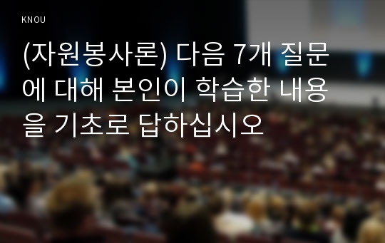 (자원봉사론) 다음 7개 질문에 대해 본인이 학습한 내용을 기초로 답하십시오