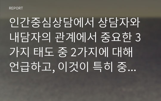 인간중심상담에서 상담자와 내담자의 관계에서 중요한 3가지 태도 중 2가지에 대해 언급하고, 이것이 특히 중요하다고 생각하는 본인의 이유에 대해 설명하시오.