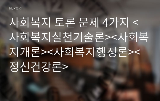 사회복지 토론 문제 4가지 &lt;사회복지실천기술론&gt;&lt;사회복지개론&gt;&lt;사회복지행정론&gt;&lt;정신건강론&gt;