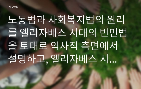 노동법과 사회복지법의 원리를 엘리자베스 시대의 빈민법을 토대로 역사적 측면에서 설명하고, 엘리자베스 시대의 빈민법과 현시대의 관련법의 특징을 비교하면서 공통점과 차이점을 도출하세요.