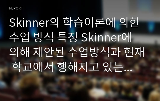 Skinner의 학습이론에 의한 수업 방식 특징 Skinner에 의해 제안된 수업방식과 현재 학교에서 행해지고 있는 수업 방식 간의 차이점