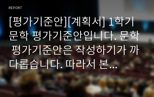 [평가기준안][계획서] 1학기 문학 평가기준안입니다. 문학 평가기준안은 작성하기가 까다롭습니다. 따라서 본 샘플을 참고하시면 작성하기가 훨씬 수월하실 겁니다.