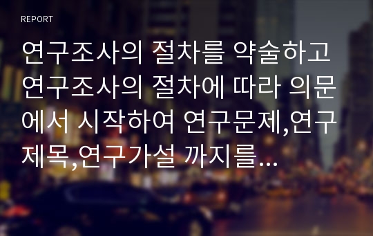 연구조사의 절차를 약술하고 연구조사의 절차에 따라 의문에서 시작하여 연구문제,연구제목,연구가설 까지를 연구조사자의 입장에서 가상으로 연구조사계획서를 작성하시오.