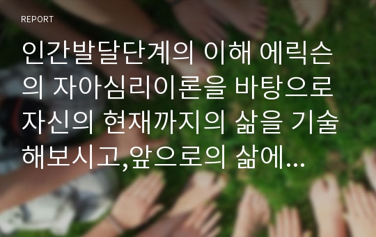 인간발달단계의 이해 에릭슨의 자아심리이론을 바탕으로 자신의 현재까지의 삶을 기술해보시고,앞으로의 삶에 대하여 예상하여 기술해보시오