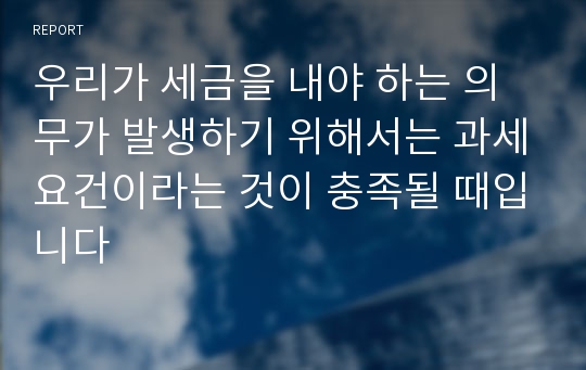 우리가 세금을 내야 하는 의무가 발생하기 위해서는 과세요건이라는 것이 충족될 때입니다