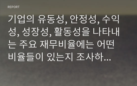 기업의 유동성, 안정성, 수익성, 성장성, 활동성을 나타내는 주요 재무비율에는 어떤 비율들이 있는지 조사하여 제출