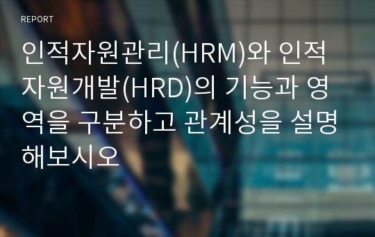 인적자원관리(HRM)와 인적자원개발(HRD)의 기능과 영역을 구분하고 관계성을 설명해보시오