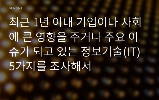 최근 1년 이내 기업이나 사회에 큰 영향을 주거나 주요 이슈가 되고 있는 정보기술(IT) 5가지를 조사해서