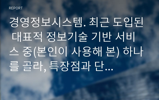 경영정보시스템. 최근 도입된 대표적 정보기술 기반 서비스 중(본인이 사용해 본) 하나를 골라, 특장점과 단점을 각 제시하고, 이의 개선 바안을 제시하시오.