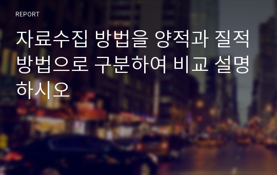 자료수집 방법을 양적과 질적방법으로 구분하여 비교 설명하시오