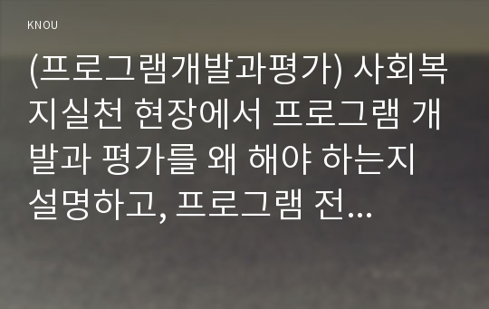 (프로그램개발과평가) 사회복지실천 현장에서 프로그램 개발과 평가를 왜 해야 하는지 설명하고, 프로그램 전문 사회복지사로서의