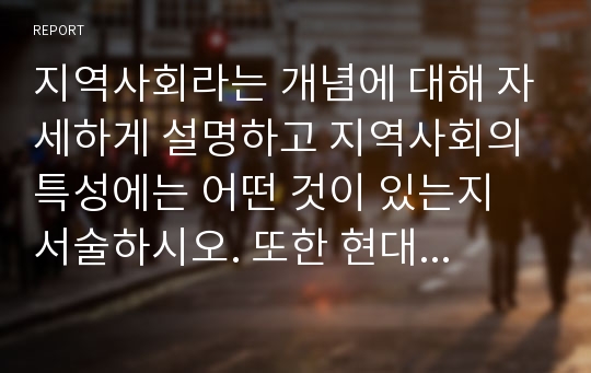 지역사회라는 개념에 대해 자세하게 설명하고 지역사회의 특성에는 어떤 것이 있는지 서술하시오. 또한 현대사회에서