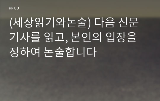 (세상읽기와논술) 다음 신문기사를 읽고, 본인의 입장을 정하여 논술합니다