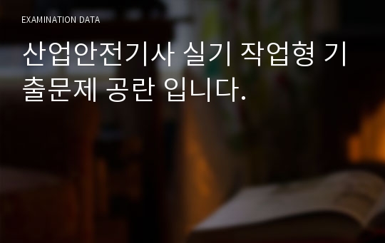 산업안전기사 실기 작업형 기출문제 공란 입니다.