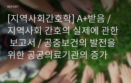 [지역사회간호학] A+받음 / 지역사회 간호의 실제에 관한 보고서 / 공중보건의 발전을 위한 공공의료기관의 증가