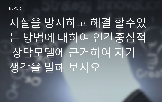 자살을 방지하고 해결 할수있는 방법에 대하여 인간중심적 상담모델에 근거하여 자기 생각을 말해 보시오