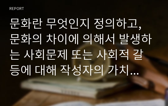 문화란 무엇인지 정의하고, 문화의 차이에 의해서 발생하는 사회문제 또는 사회적 갈등에 대해 작성자의 가치관에 근거하여 작성하시오