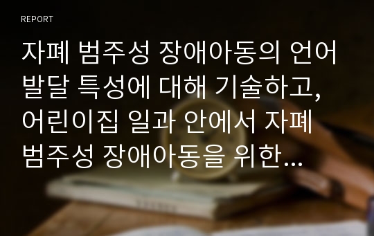 자폐 범주성 장애아동의 언어발달 특성에 대해 기술하고, 어린이집 일과 안에서 자폐 범주성 장애아동을 위한 언어지도 방법에 대해 2가지 이상 예를 들어 기술