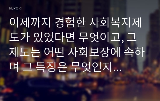 이제까지 경험한 사회복지제도가 있었다면 무엇이고, 그 제도는 어떤 사회보장에 속하며 그 특징은 무엇인지 각각 기술