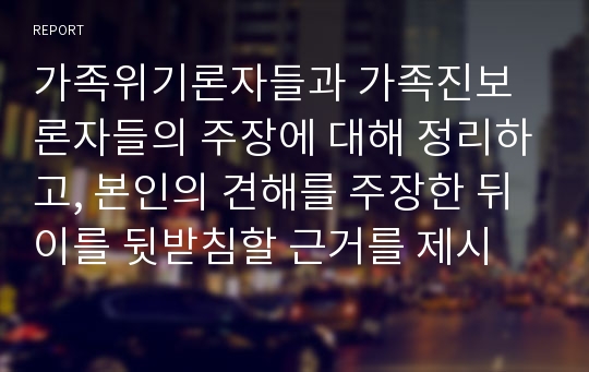 가족위기론자들과 가족진보론자들의 주장에 대해 정리하고, 본인의 견해를 주장한 뒤 이를 뒷받침할 근거를 제시