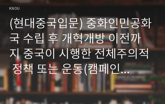 (현대중국입문) 중화인민공화국 수립 후 개혁개방 이전까지 중국이 시행한 전체주의적 정책 또는 운동(캠페인) 2∼3개를