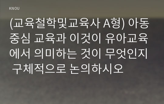 (교육철학및교육사 A형) 아동중심 교육과 이것이 유아교육에서 의미하는 것이 무엇인지 구체적으로 논의하시오