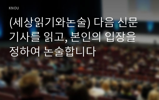 (세상읽기와논술) 다음 신문기사를 읽고, 본인의 입장을 정하여 논술합니다