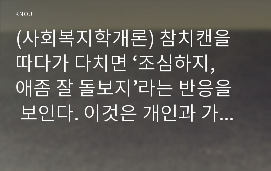 (사회복지학개론) 참치캔을 따다가 다치면 ‘조심하지, 애좀 잘 돌보지’라는 반응을 보인다. 이것은 개인과 가족의 부주의함을 탓하는 태도