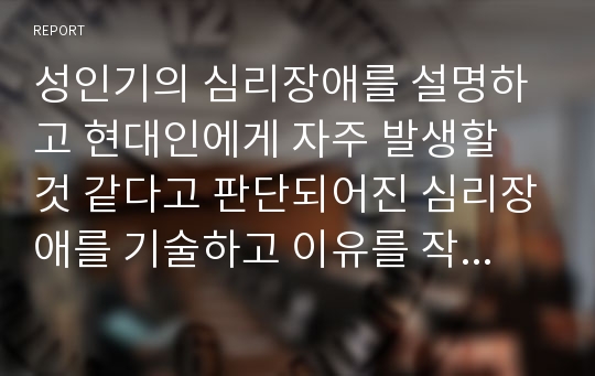 성인기의 심리장애를 설명하고 현대인에게 자주 발생할 것 같다고 판단되어진 심리장애를 기술하고 이유를 작성하세요