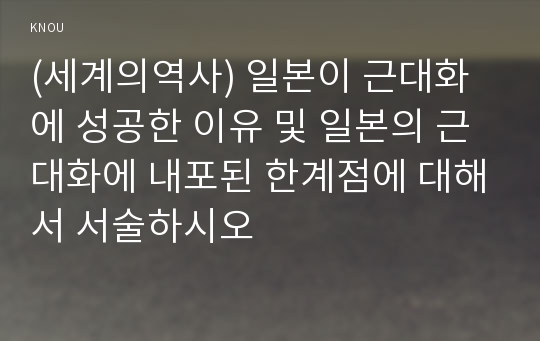 (세계의역사) 일본이 근대화에 성공한 이유 및 일본의 근대화에 내포된 한계점에 대해서 서술하시오