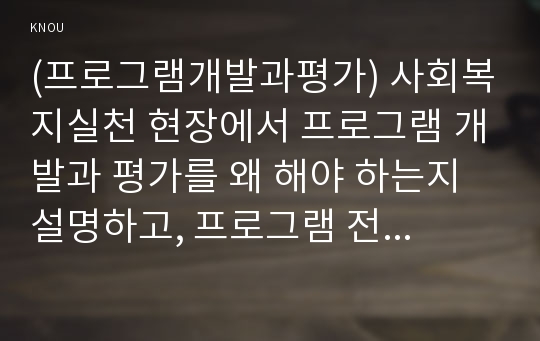 (프로그램개발과평가) 사회복지실천 현장에서 프로그램 개발과 평가를 왜 해야 하는지 설명하고, 프로그램 전문 사회복지사로서의 역할과 자세