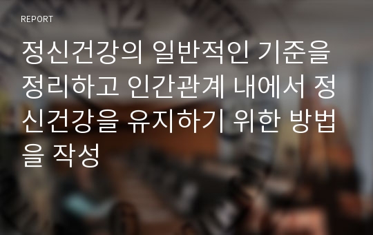 정신건강의 일반적인 기준을 정리하고 인간관계 내에서 정신건강을 유지하기 위한 방법을 작성