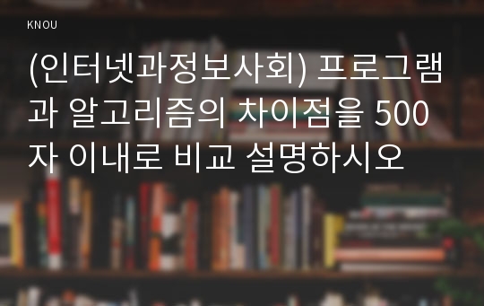 (인터넷과정보사회) 프로그램과 알고리즘의 차이점을 500자 이내로 비교 설명하시오