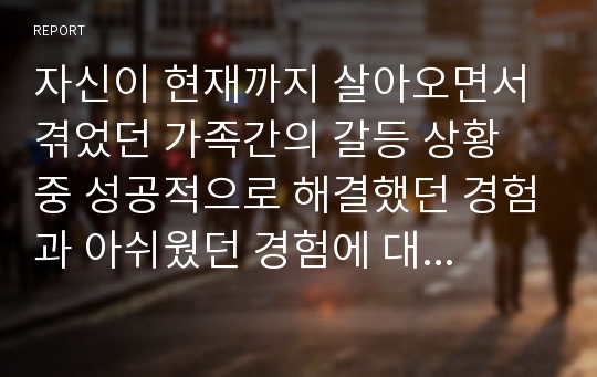 자신이 현재까지 살아오면서 겪었던 가족간의 갈등 상황 중 성공적으로 해결했던 경험과 아쉬웠던 경험에 대해 적어