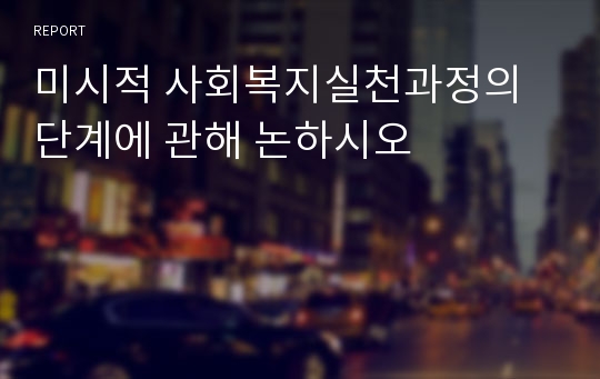 미시적 사회복지실천과정의 단계에 관해 논하시오