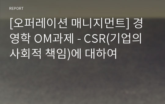 [오퍼레이션 매니지먼트] 경영학 OM과제 - CSR(기업의 사회적 책임)에 대하여