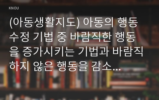 (아동생활지도) 아동의 행동 수정 기법 중 바람직한 행동을 증가시키는 기법과 바람직하지 않은 행동을 감소시키는 기법에