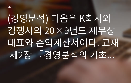 (경영분석) 다음은 K회사와 경쟁사의 20×9년도 재무상태표와 손익계산서이다. 교재 제2장 『경영분석의 기초』 내용