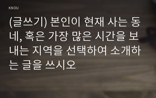 (글쓰기) 본인이 현재 사는 동네, 혹은 가장 많은 시간을 보내는 지역을 선택하여 소개하는 글을 쓰시오